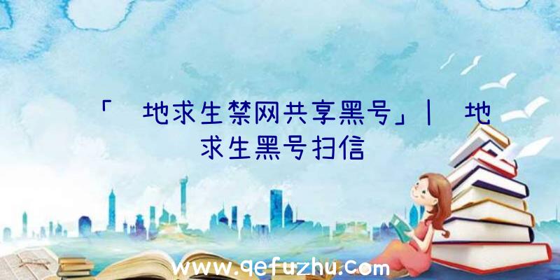 「绝地求生禁网共享黑号」|绝地求生黑号扫信